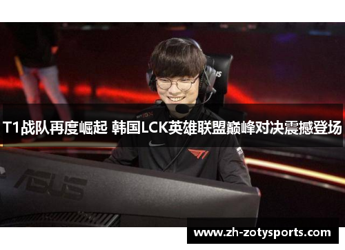 T1战队再度崛起 韩国LCK英雄联盟巅峰对决震撼登场