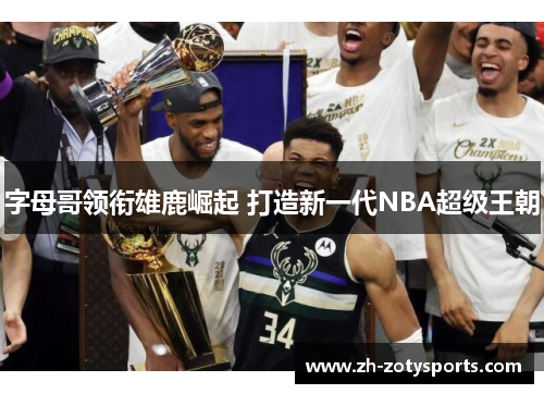 字母哥领衔雄鹿崛起 打造新一代NBA超级王朝