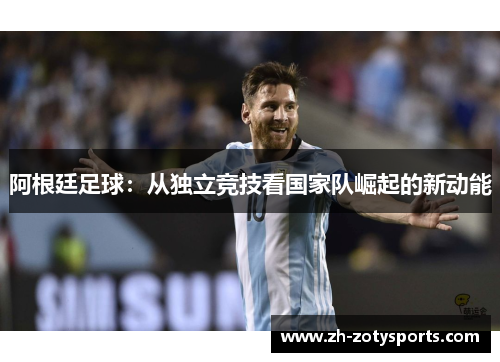 阿根廷足球：从独立竞技看国家队崛起的新动能