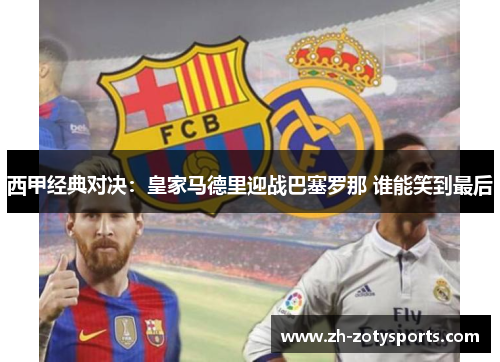 西甲经典对决：皇家马德里迎战巴塞罗那 谁能笑到最后