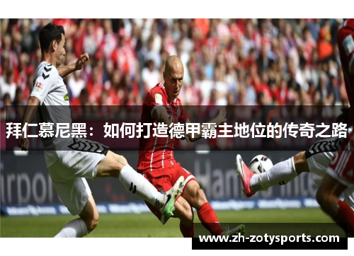 拜仁慕尼黑：如何打造德甲霸主地位的传奇之路