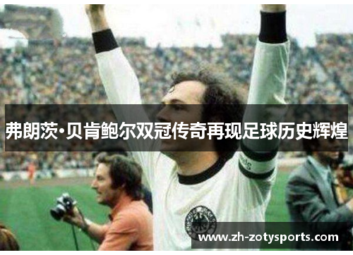 弗朗茨·贝肯鲍尔双冠传奇再现足球历史辉煌