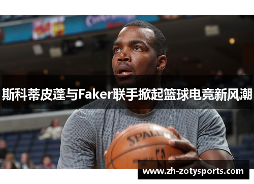 斯科蒂皮蓬与Faker联手掀起篮球电竞新风潮